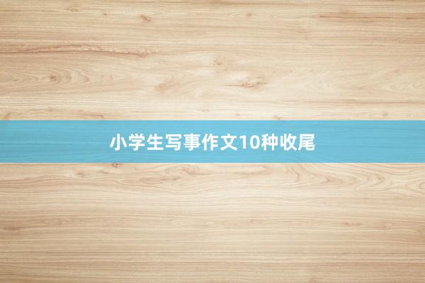 小学生写事作文10种收尾